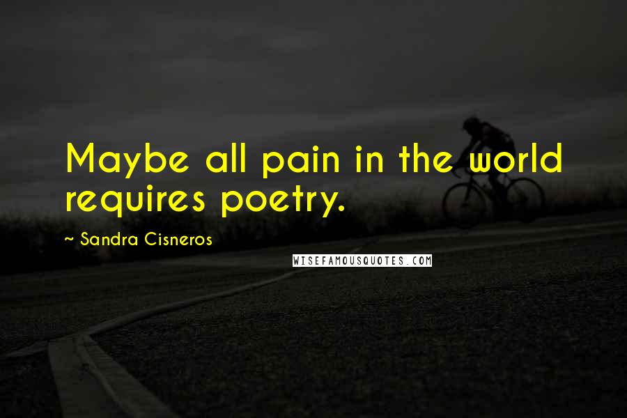 Sandra Cisneros Quotes: Maybe all pain in the world requires poetry.