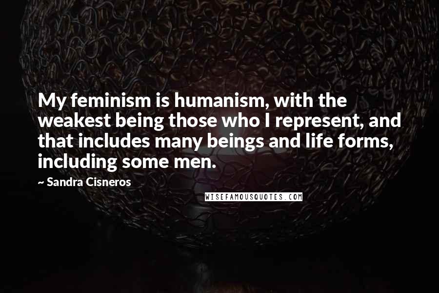 Sandra Cisneros Quotes: My feminism is humanism, with the weakest being those who I represent, and that includes many beings and life forms, including some men.