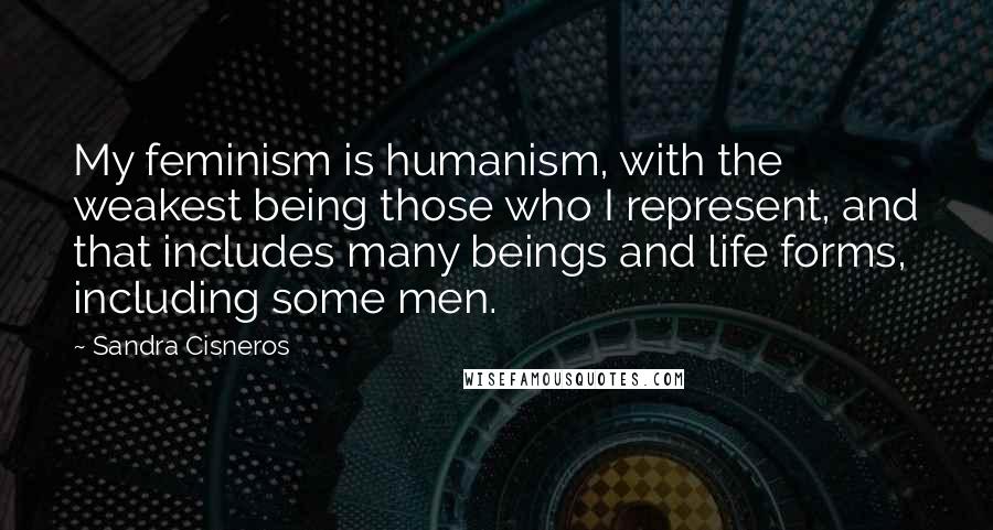 Sandra Cisneros Quotes: My feminism is humanism, with the weakest being those who I represent, and that includes many beings and life forms, including some men.