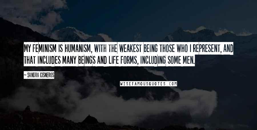 Sandra Cisneros Quotes: My feminism is humanism, with the weakest being those who I represent, and that includes many beings and life forms, including some men.