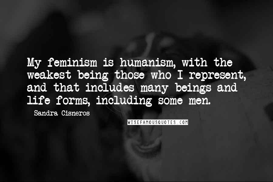 Sandra Cisneros Quotes: My feminism is humanism, with the weakest being those who I represent, and that includes many beings and life forms, including some men.