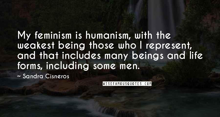 Sandra Cisneros Quotes: My feminism is humanism, with the weakest being those who I represent, and that includes many beings and life forms, including some men.