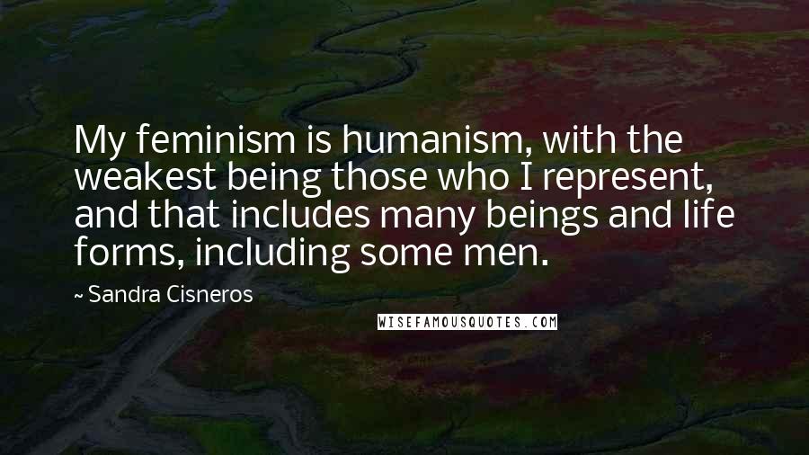 Sandra Cisneros Quotes: My feminism is humanism, with the weakest being those who I represent, and that includes many beings and life forms, including some men.