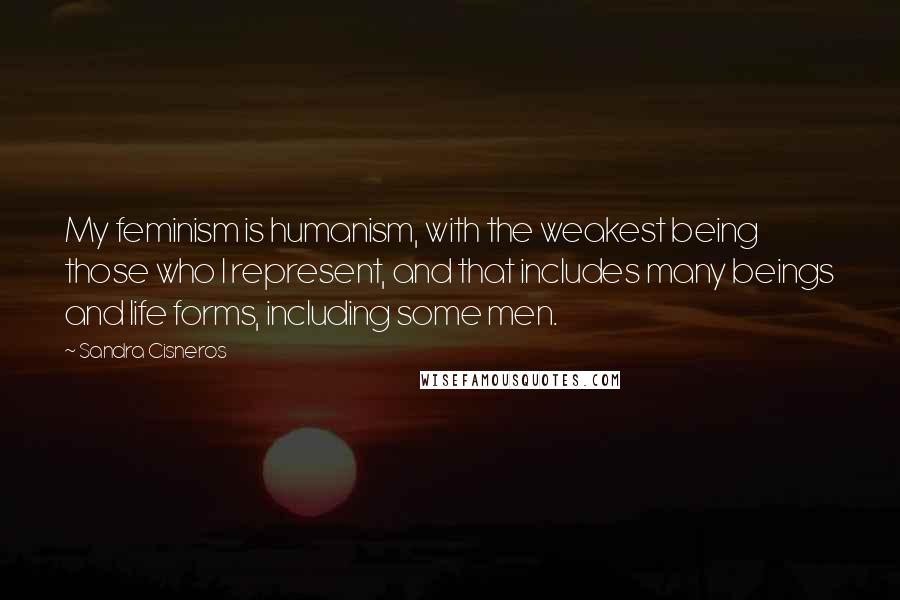 Sandra Cisneros Quotes: My feminism is humanism, with the weakest being those who I represent, and that includes many beings and life forms, including some men.