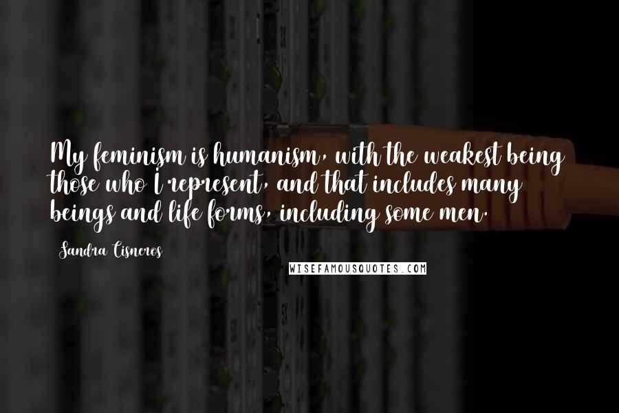 Sandra Cisneros Quotes: My feminism is humanism, with the weakest being those who I represent, and that includes many beings and life forms, including some men.