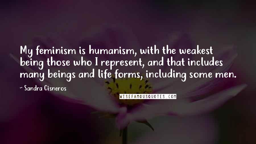 Sandra Cisneros Quotes: My feminism is humanism, with the weakest being those who I represent, and that includes many beings and life forms, including some men.