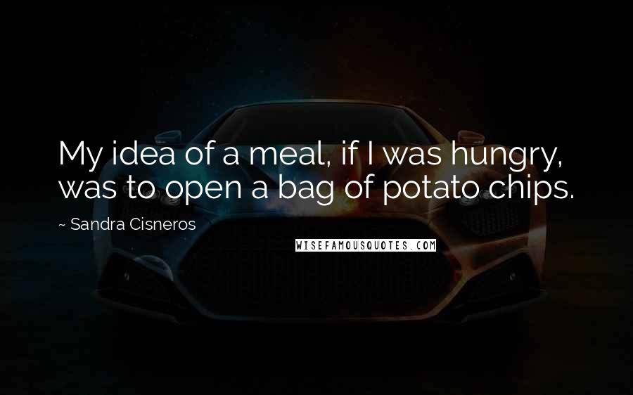 Sandra Cisneros Quotes: My idea of a meal, if I was hungry, was to open a bag of potato chips.
