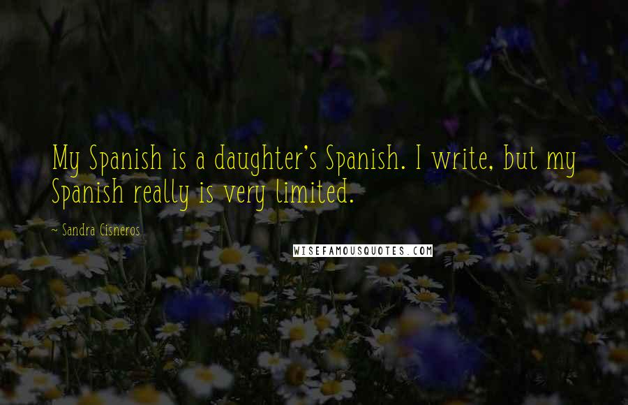 Sandra Cisneros Quotes: My Spanish is a daughter's Spanish. I write, but my Spanish really is very limited.