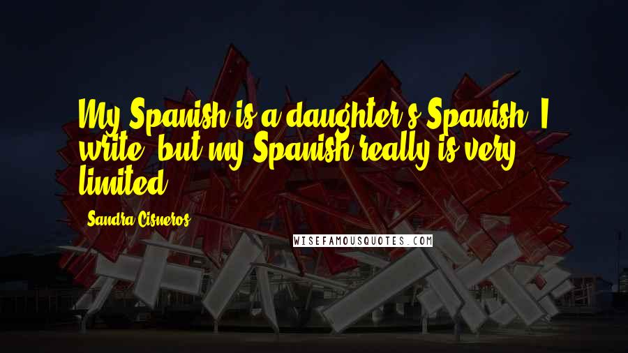 Sandra Cisneros Quotes: My Spanish is a daughter's Spanish. I write, but my Spanish really is very limited.