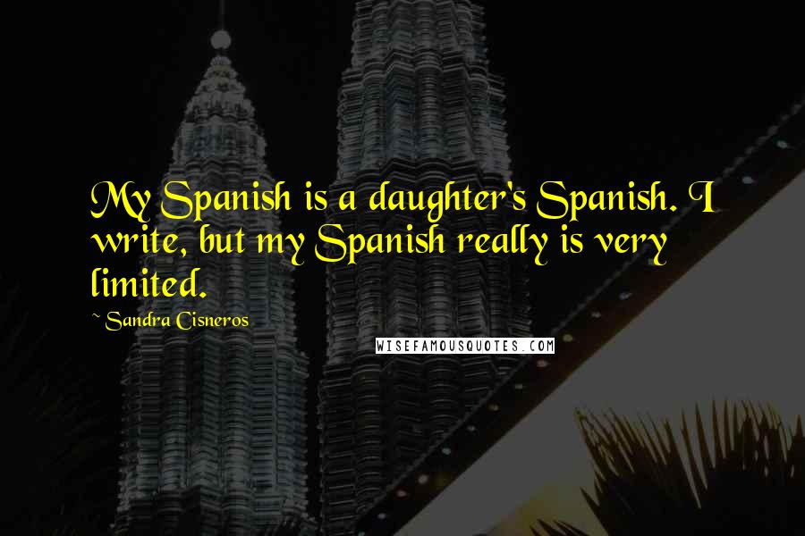 Sandra Cisneros Quotes: My Spanish is a daughter's Spanish. I write, but my Spanish really is very limited.