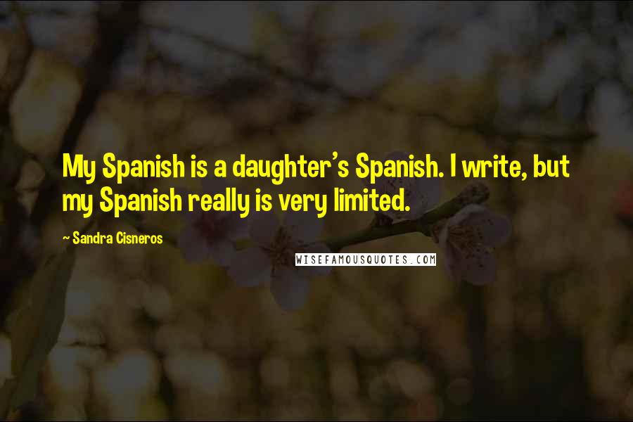 Sandra Cisneros Quotes: My Spanish is a daughter's Spanish. I write, but my Spanish really is very limited.