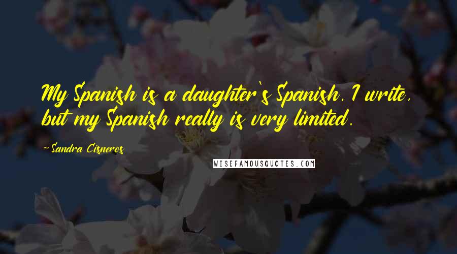 Sandra Cisneros Quotes: My Spanish is a daughter's Spanish. I write, but my Spanish really is very limited.