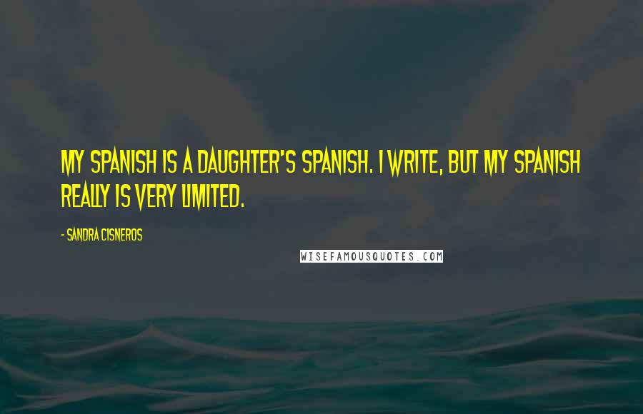 Sandra Cisneros Quotes: My Spanish is a daughter's Spanish. I write, but my Spanish really is very limited.