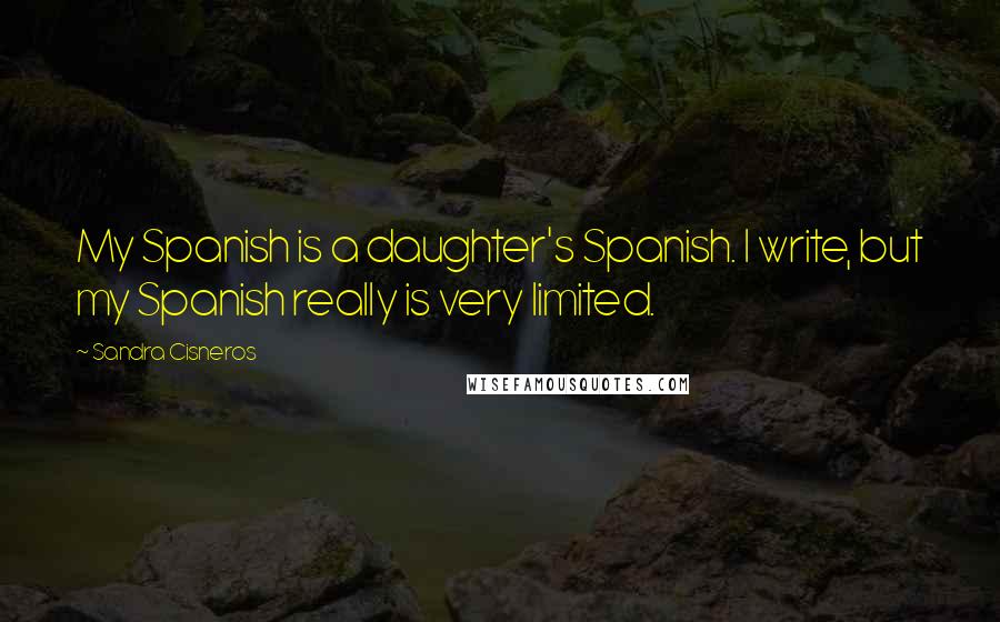Sandra Cisneros Quotes: My Spanish is a daughter's Spanish. I write, but my Spanish really is very limited.