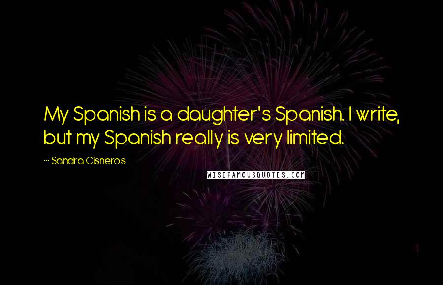 Sandra Cisneros Quotes: My Spanish is a daughter's Spanish. I write, but my Spanish really is very limited.
