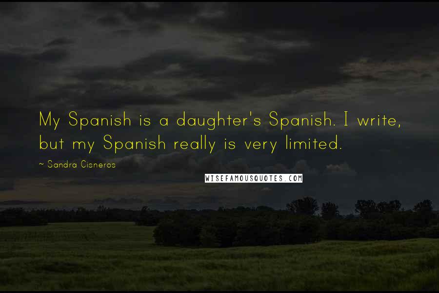 Sandra Cisneros Quotes: My Spanish is a daughter's Spanish. I write, but my Spanish really is very limited.