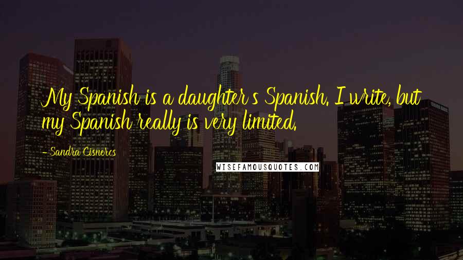 Sandra Cisneros Quotes: My Spanish is a daughter's Spanish. I write, but my Spanish really is very limited.