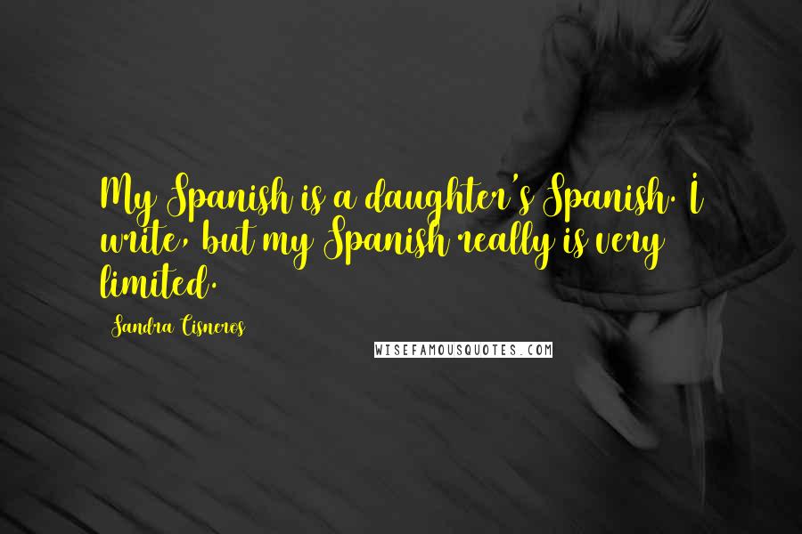 Sandra Cisneros Quotes: My Spanish is a daughter's Spanish. I write, but my Spanish really is very limited.