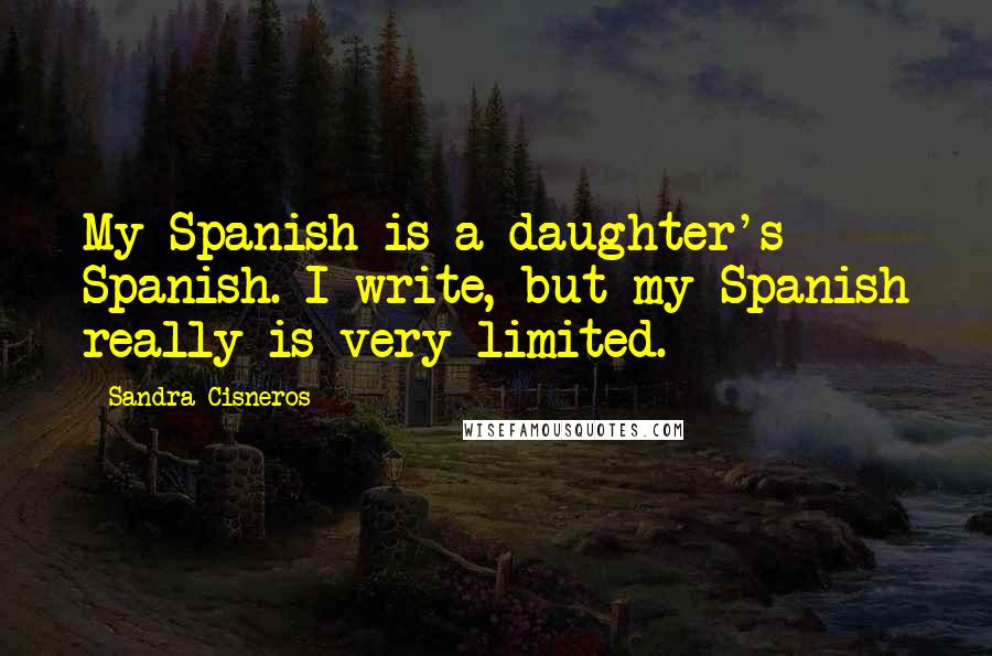 Sandra Cisneros Quotes: My Spanish is a daughter's Spanish. I write, but my Spanish really is very limited.