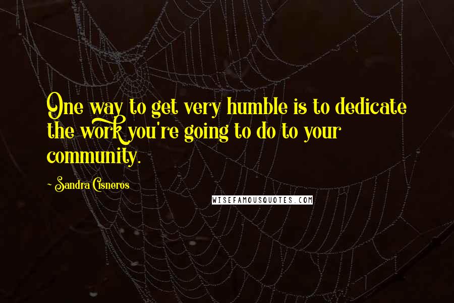 Sandra Cisneros Quotes: One way to get very humble is to dedicate the work you're going to do to your community.