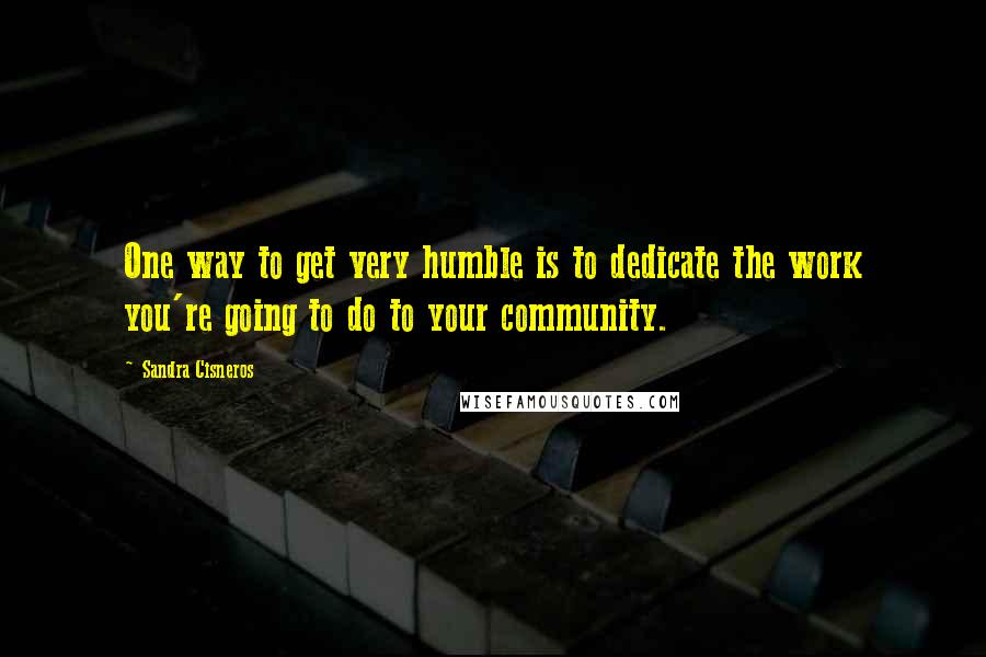 Sandra Cisneros Quotes: One way to get very humble is to dedicate the work you're going to do to your community.