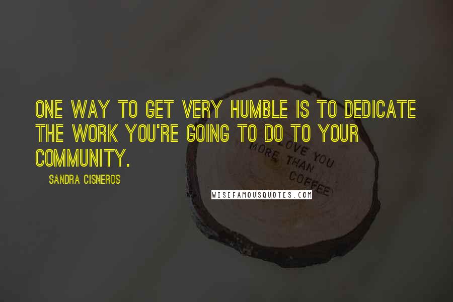 Sandra Cisneros Quotes: One way to get very humble is to dedicate the work you're going to do to your community.