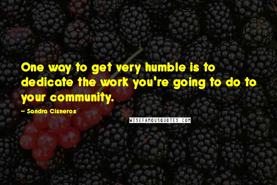 Sandra Cisneros Quotes: One way to get very humble is to dedicate the work you're going to do to your community.