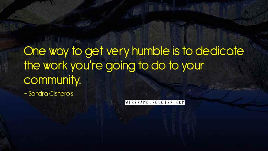 Sandra Cisneros Quotes: One way to get very humble is to dedicate the work you're going to do to your community.