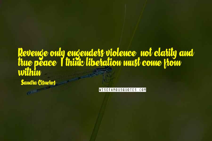 Sandra Cisneros Quotes: Revenge only engenders violence, not clarity and true peace. I think liberation must come from within.