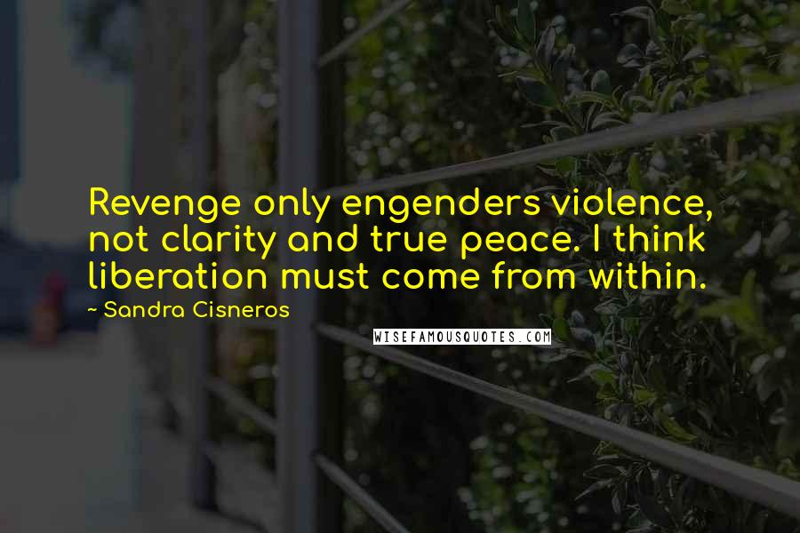 Sandra Cisneros Quotes: Revenge only engenders violence, not clarity and true peace. I think liberation must come from within.