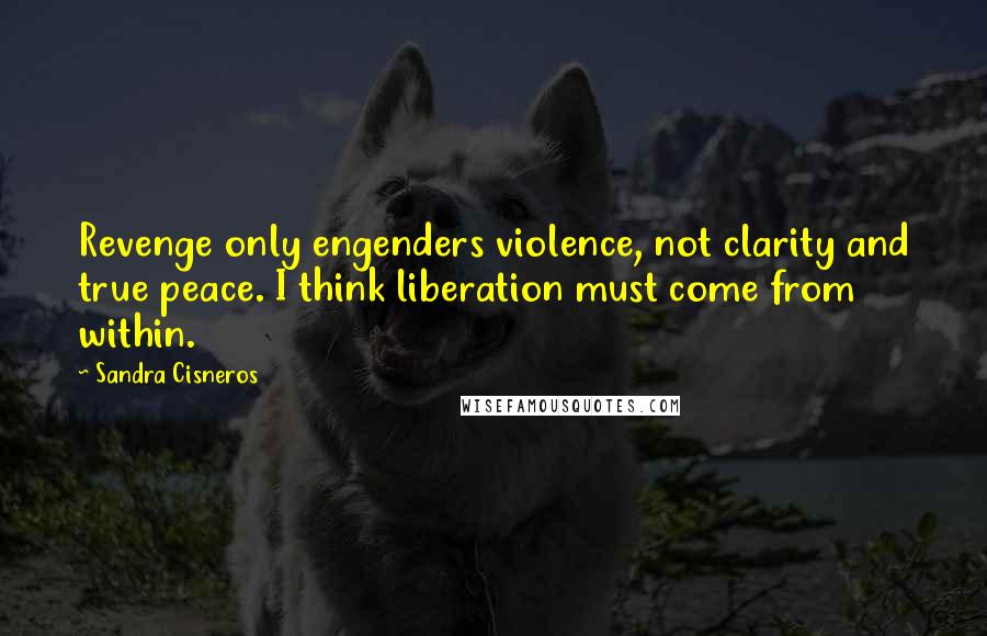 Sandra Cisneros Quotes: Revenge only engenders violence, not clarity and true peace. I think liberation must come from within.