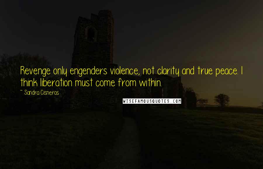 Sandra Cisneros Quotes: Revenge only engenders violence, not clarity and true peace. I think liberation must come from within.