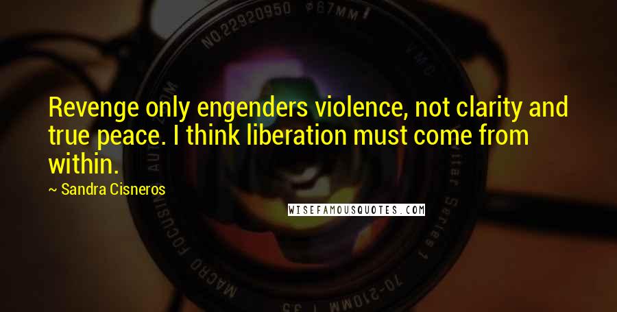 Sandra Cisneros Quotes: Revenge only engenders violence, not clarity and true peace. I think liberation must come from within.