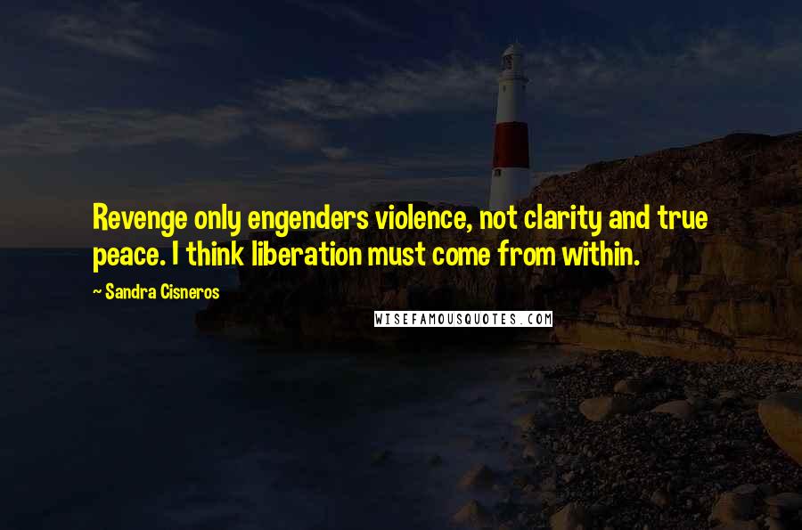 Sandra Cisneros Quotes: Revenge only engenders violence, not clarity and true peace. I think liberation must come from within.