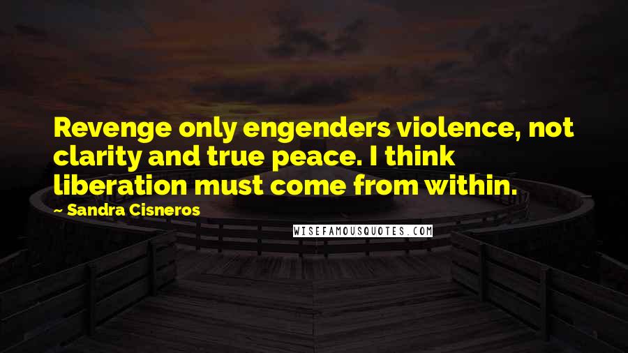 Sandra Cisneros Quotes: Revenge only engenders violence, not clarity and true peace. I think liberation must come from within.