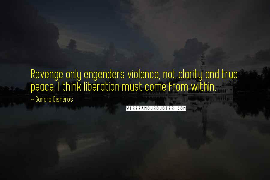 Sandra Cisneros Quotes: Revenge only engenders violence, not clarity and true peace. I think liberation must come from within.
