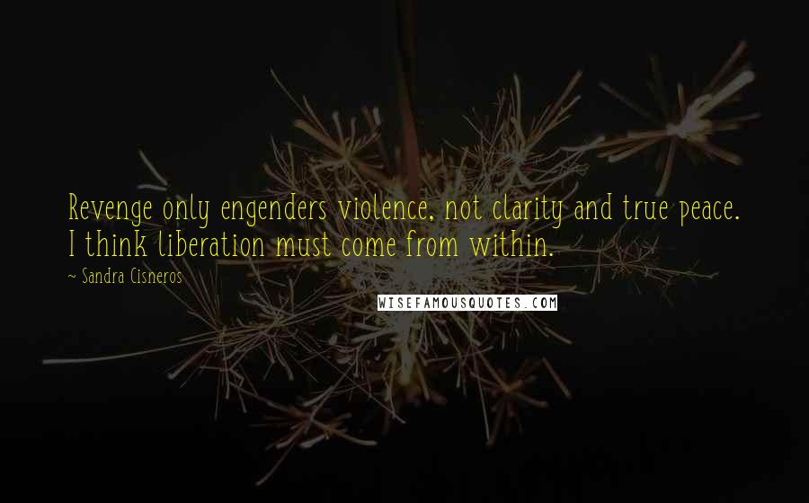 Sandra Cisneros Quotes: Revenge only engenders violence, not clarity and true peace. I think liberation must come from within.