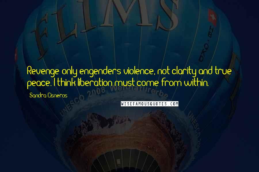 Sandra Cisneros Quotes: Revenge only engenders violence, not clarity and true peace. I think liberation must come from within.