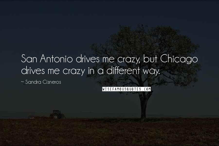 Sandra Cisneros Quotes: San Antonio drives me crazy, but Chicago drives me crazy in a different way.
