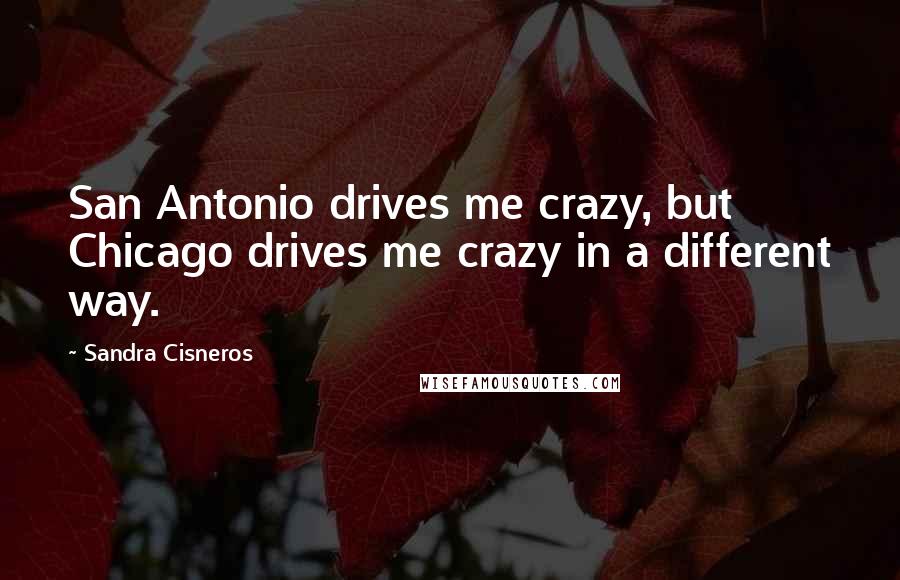 Sandra Cisneros Quotes: San Antonio drives me crazy, but Chicago drives me crazy in a different way.