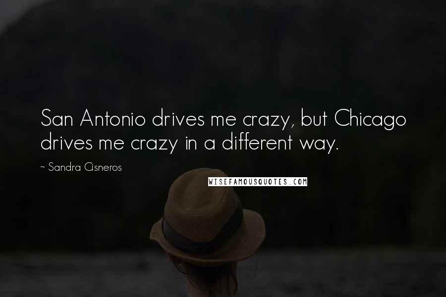 Sandra Cisneros Quotes: San Antonio drives me crazy, but Chicago drives me crazy in a different way.