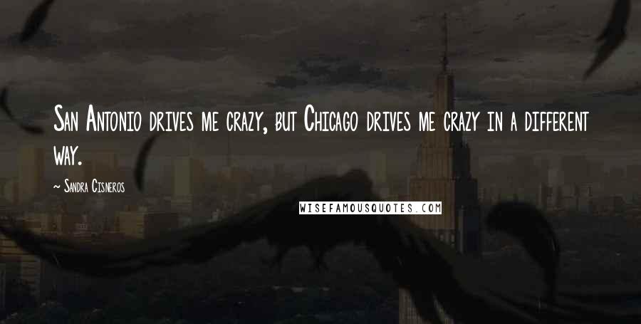 Sandra Cisneros Quotes: San Antonio drives me crazy, but Chicago drives me crazy in a different way.