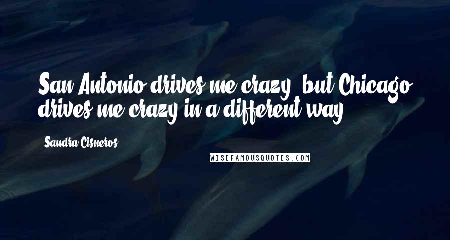 Sandra Cisneros Quotes: San Antonio drives me crazy, but Chicago drives me crazy in a different way.