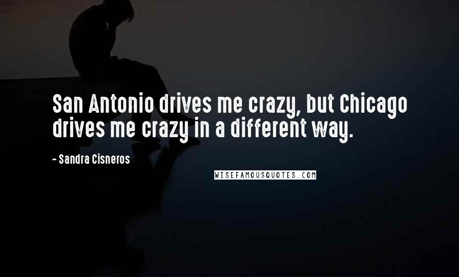 Sandra Cisneros Quotes: San Antonio drives me crazy, but Chicago drives me crazy in a different way.