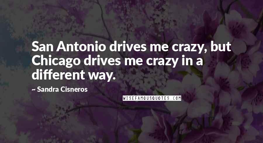 Sandra Cisneros Quotes: San Antonio drives me crazy, but Chicago drives me crazy in a different way.