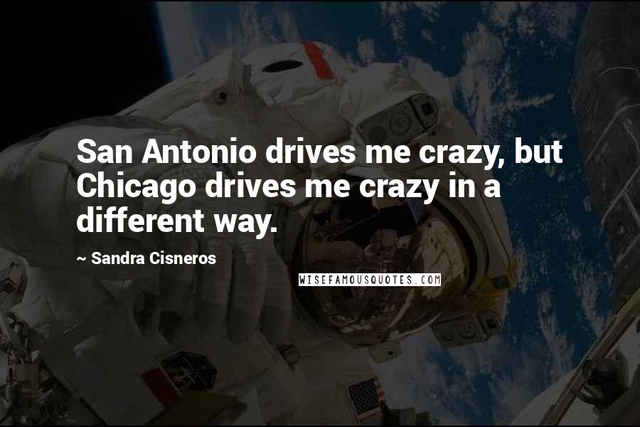 Sandra Cisneros Quotes: San Antonio drives me crazy, but Chicago drives me crazy in a different way.