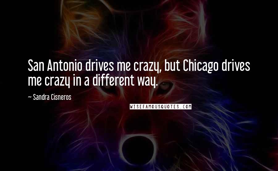 Sandra Cisneros Quotes: San Antonio drives me crazy, but Chicago drives me crazy in a different way.