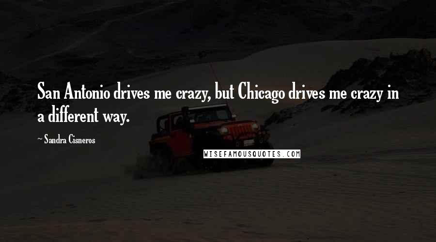 Sandra Cisneros Quotes: San Antonio drives me crazy, but Chicago drives me crazy in a different way.