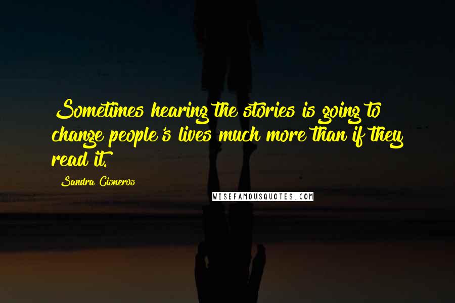 Sandra Cisneros Quotes: Sometimes hearing the stories is going to change people's lives much more than if they read it.