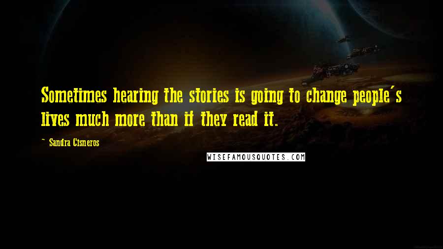 Sandra Cisneros Quotes: Sometimes hearing the stories is going to change people's lives much more than if they read it.